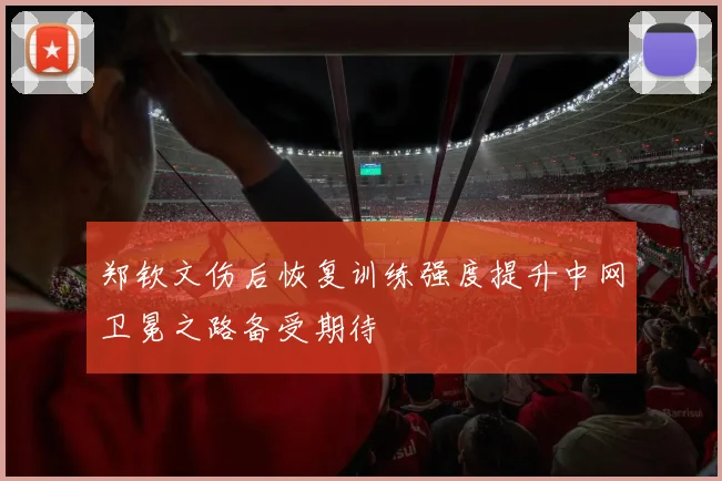 郑钦文伤后恢复训练强度提升中网卫冕之路备受期待