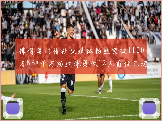 佛得角门将社交媒体粉丝突破1100万NBA千万粉丝球员仅12人首位已超亿