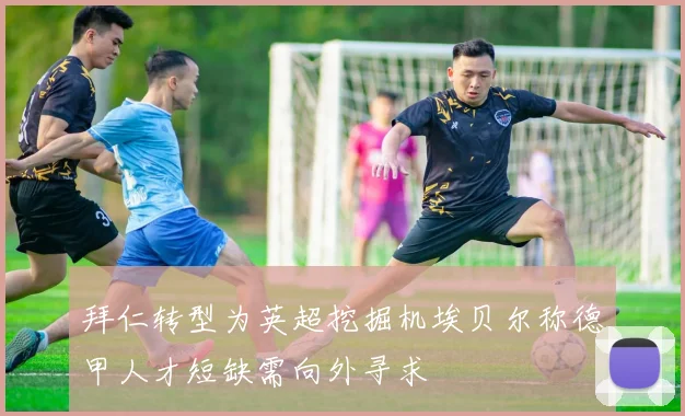 拜仁转型为英超挖掘机埃贝尔称德甲人才短缺需向外寻求