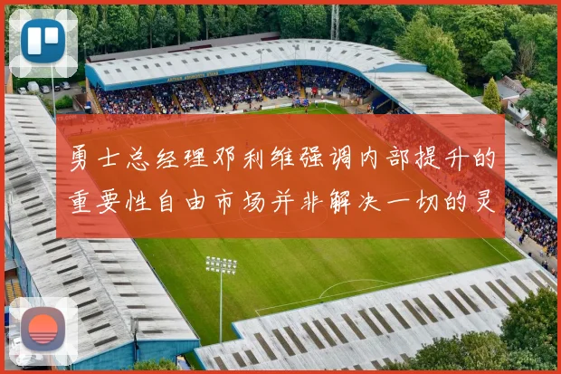 勇士总经理邓利维强调内部提升的重要性自由市场并非解决一切的灵丹妙药