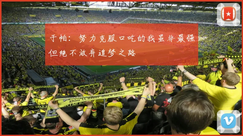 于帕：努力克服口吃的我虽非最强但绝不放弃追梦之路