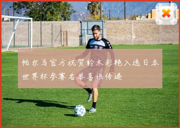 帕尔马官方祝贺铃木彩艳入选日本世界杯参赛名单喜讯传递
