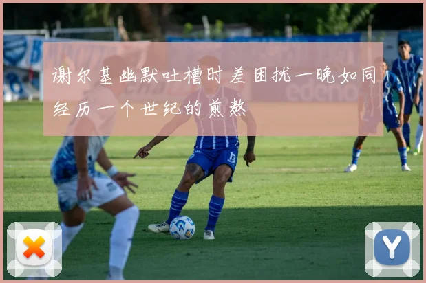 谢尔基幽默吐槽时差困扰一晚如同经历一个世纪的煎熬