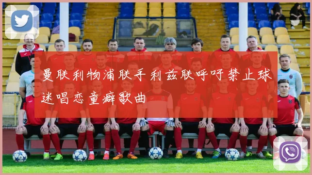 曼联利物浦联手利兹联呼吁禁止球迷唱恋童癖歌曲