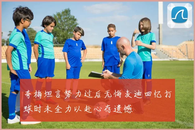 夸梅坦言努力过后无悔麦迪回忆打球时未全力以赴心存遗憾