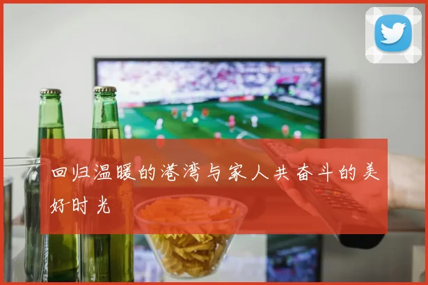 回归温暖的港湾与家人共奋斗的美好时光