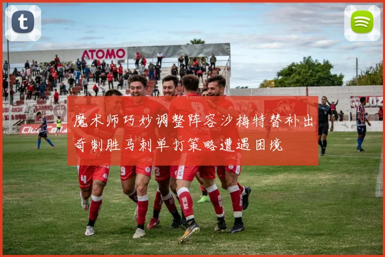 魔术师巧妙调整阵容沙梅特替补出奇制胜马刺单打策略遭遇困境