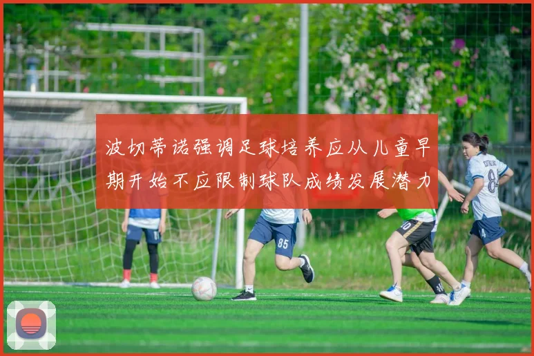 波切蒂诺强调足球培养应从儿童早期开始不应限制球队成绩发展潜力