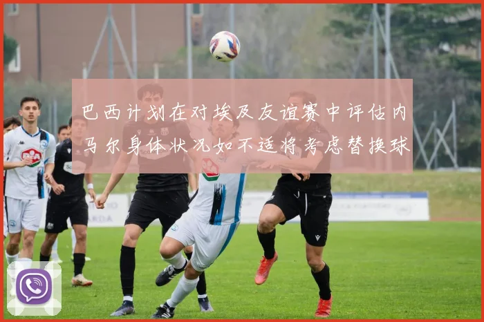 巴西计划在对埃及友谊赛中评估内马尔身体状况如不适将考虑替换球员