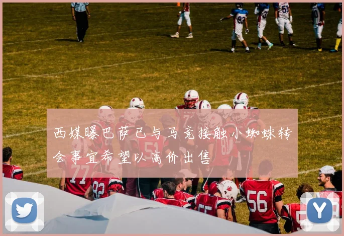 西媒曝巴萨已与马竞接触小蜘蛛转会事宜希望以高价出售