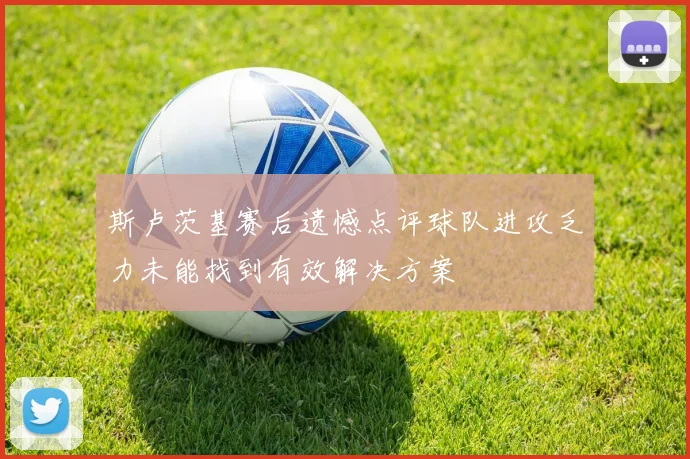 斯卢茨基赛后遗憾点评球队进攻乏力未能找到有效解决方案