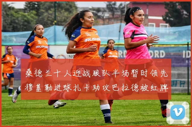 桑德兰十人迎战狼队半场暂时领先穆基勒进球扎卡助攻巴拉德被红牌罚下