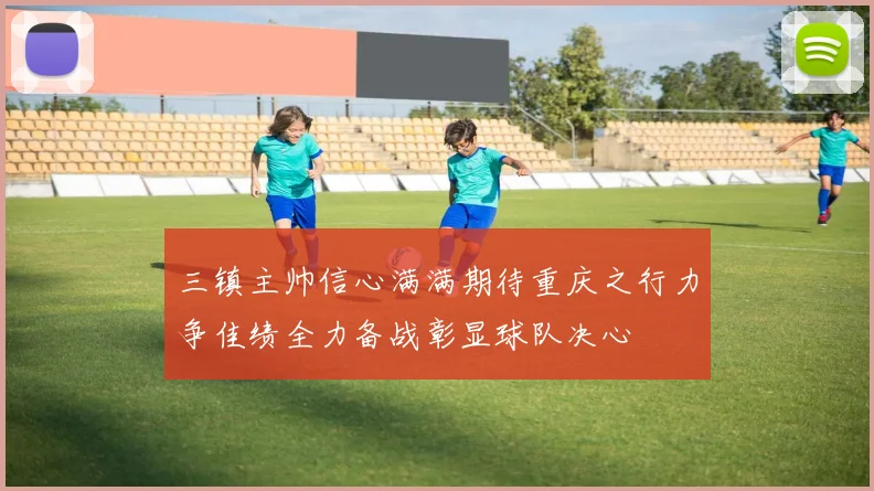 三镇主帅信心满满期待重庆之行力争佳绩全力备战彰显球队决心